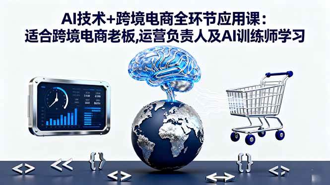 （16300期）AI技术+跨境电商全环节应用课:适合跨境电商老板,运营负责人及AI训练师学习-星空网创资源
