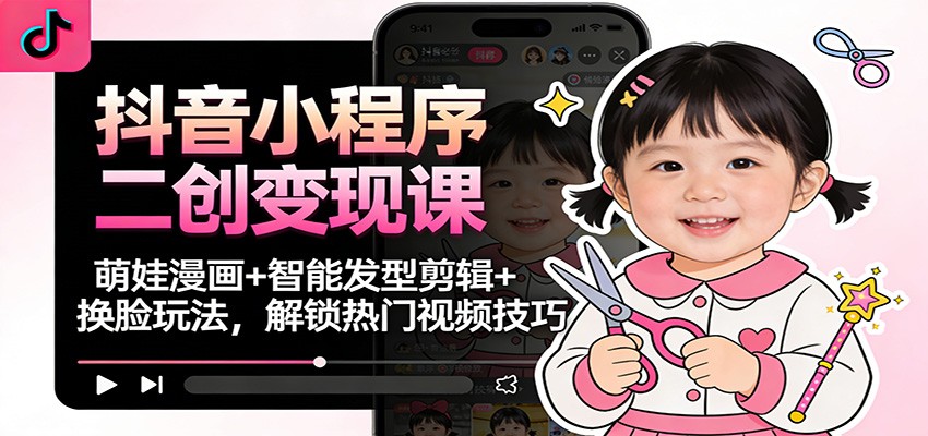 抖音小程序二创变现课：萌娃漫画+智能发型剪辑+换脸玩法，解锁热门视频技巧-星空网创资源
