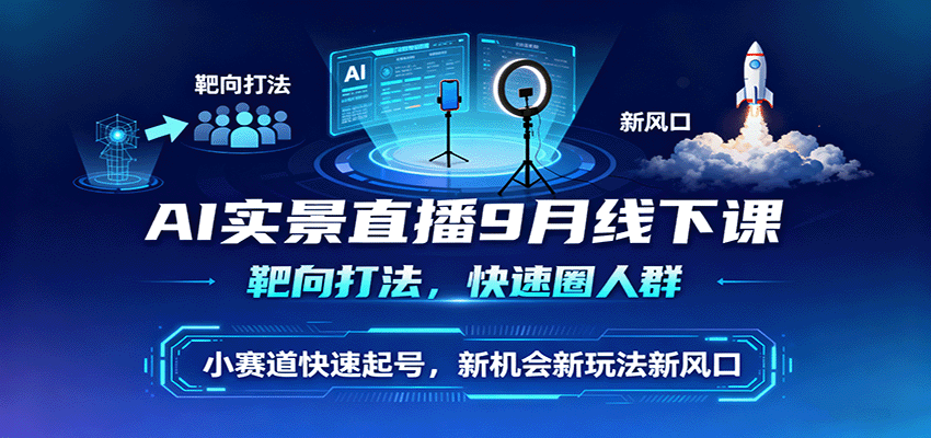 AI实景直播9月线下课，靶向打法，快速圈人群，小塞道快速起号，新机会新玩法新风口-星空网创资源