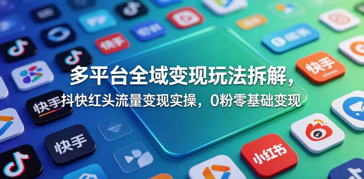 多平台全域变现玩法拆解,抖快红头流量变现实操,0粉零基础变现-星空网创资源