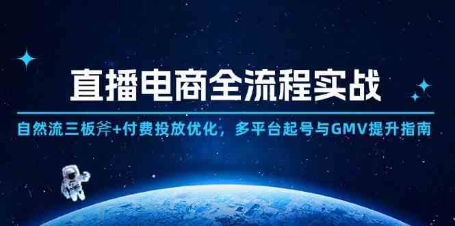 直播电商全流程实战:自然流三板斧+付费投放优化,多平台起号与GMV提升指南-星空网创资源