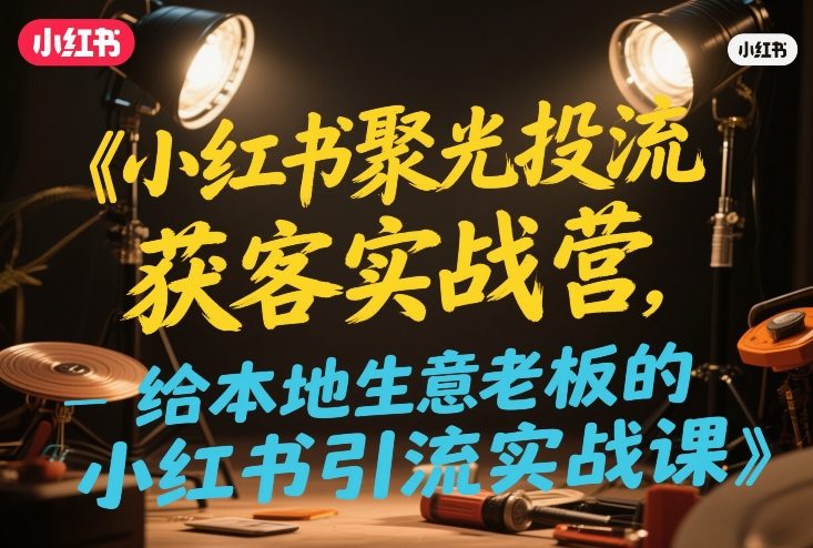 小红书聚光投流获客实战营,给本地生意老板的小红书引流实战课 小红书聚光投流获客实战营,给本地生意老板的小红书引流实战课