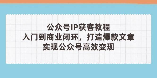 公众号IP获客教程(第3期),从入门到商业闭环,打造爆款文章,实现公众号高效变现-星空网创资源