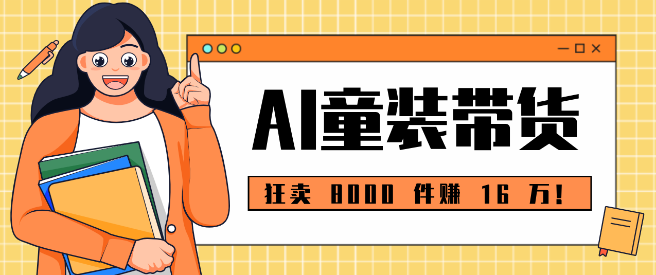 狂卖 8000 件赚 16 万!小白也能上手的 AI 童装带货教程,全程零门槛-星空网创资源