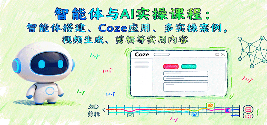 智能体与AI实操课程：智能体搭建、Coze应用、多实操案例，视频生成、剪辑等实用内容-星空网创资源