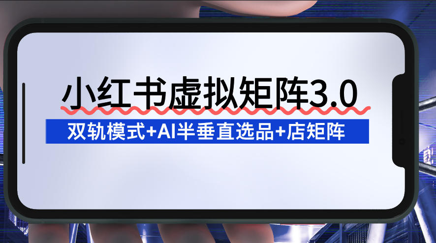 小红书虚拟矩阵3.0:双轨模式+AI半垂直选品+店矩阵-星空网创资源
