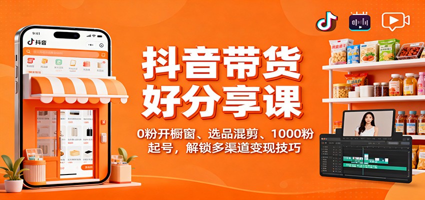 抖音带货好物分享课：0粉开橱窗、选品混剪、1000粉起号，解锁多渠道变现技巧-星空网创资源