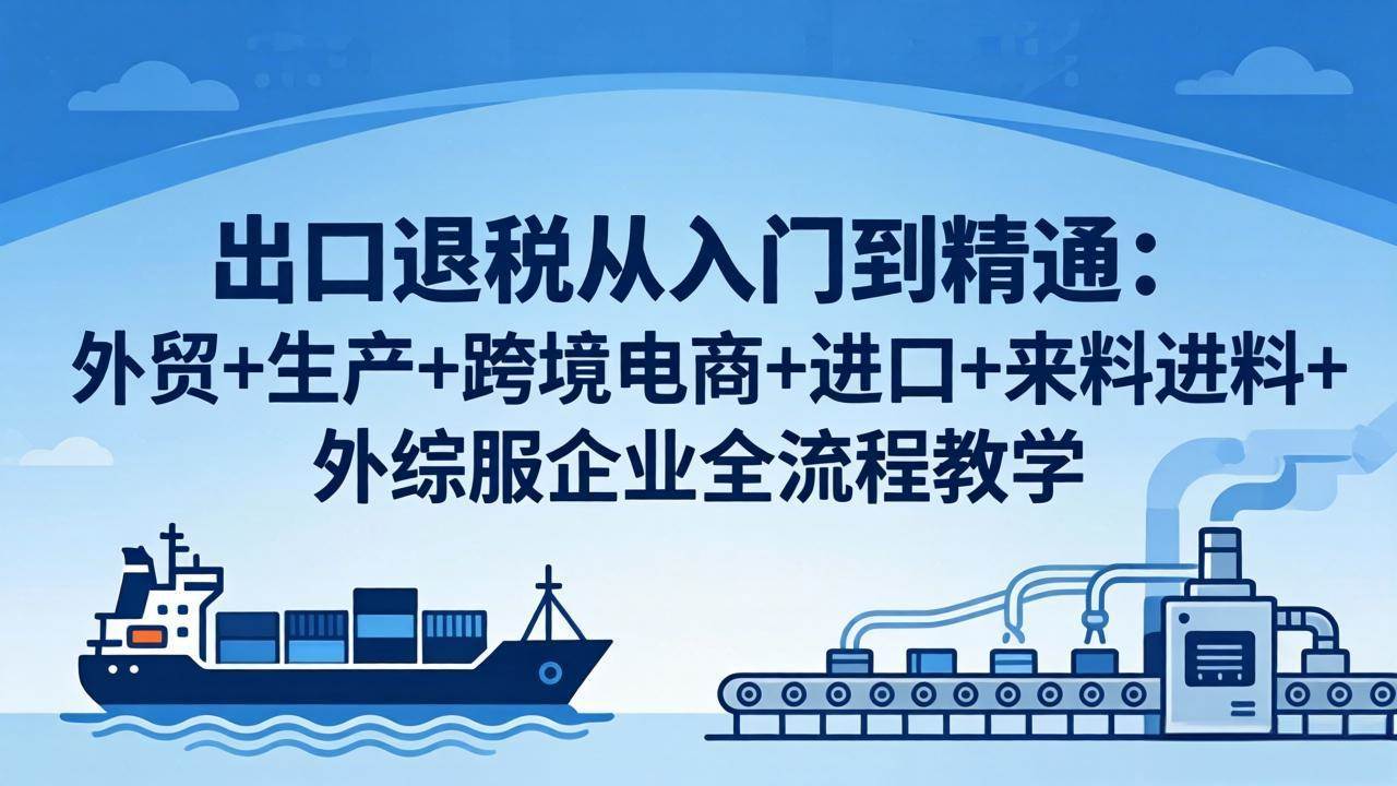 (18065期)出口退税从入门到精通:外贸+生产+跨境电商+进口+来料进料+外综服企业全流程教学-星空网创资源