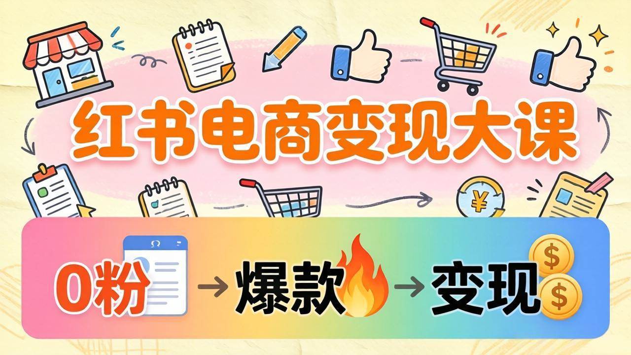 (17843期)小红书电商变现大课:3个月37万实操拆解,0粉开店到爆款笔记全流程-星空网创资源