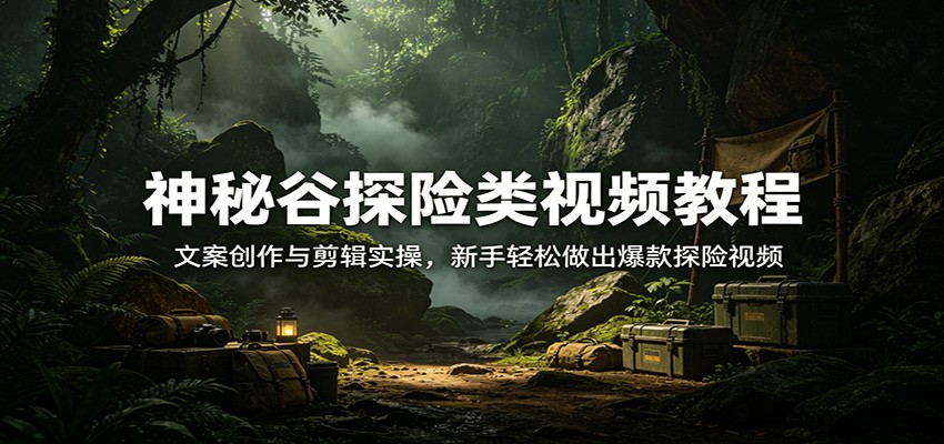 神秘谷探险类视频教程：文案创作与剪辑实操，新手轻松做出爆款探险视频-星空网创资源