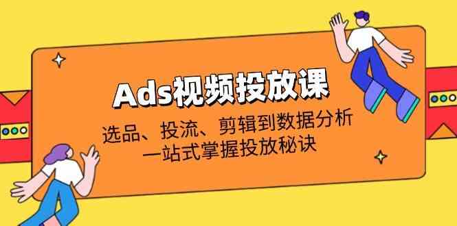Ads视频投放课全解析:选品、投流、剪辑到数据分析,一站式掌握投放秘诀-星空网创资源