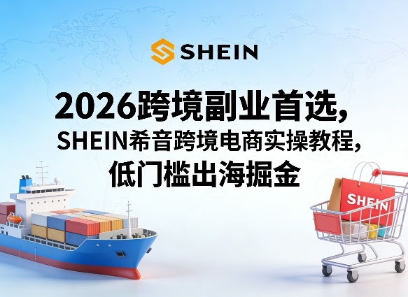 2026跨境副业首选,SHEIN希音跨境电商实操教程,低门槛出海掘金-星空网创资源