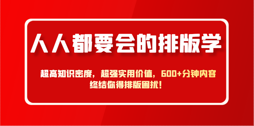 人人都要会的排版学，超高知识密度，超强实用价值，600+分钟内容终结你得排版困扰！-星空网创资源