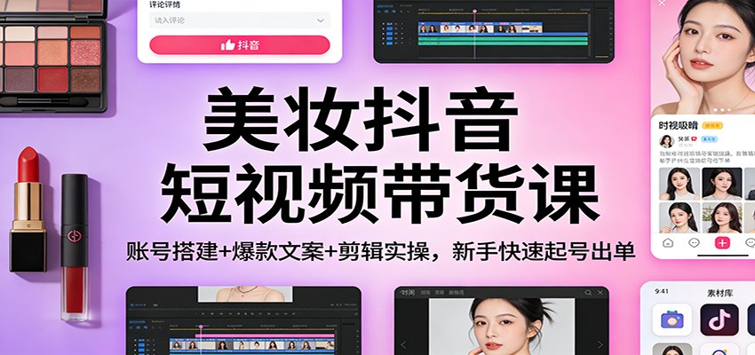 美妆抖音短视频带货课：账号搭建+爆款文案+剪辑实操，新手快速起号出单-星空网创资源