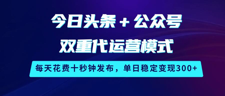 今日头条＋公众号双重代运营模式，每天花费十秒钟发布，单日稳定变现300+-星空网创资源