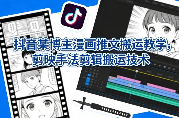 抖音某博主漫画推文搬运教学,剪映手法剪辑搬运技术-星空网创资源