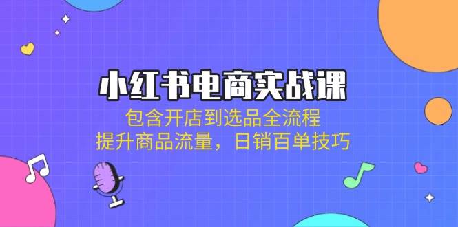 小红书电商实战课:包含开店到选品全流程,提升商品流量,日销百单技巧-星空网创资源