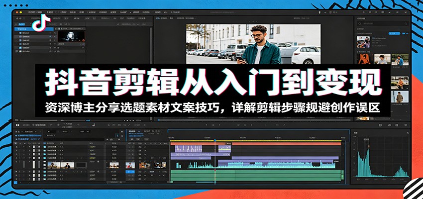 抖音剪辑从入门到变现：资深博主分享选题素材文案技巧，详解剪辑步骤规避创作误区-星空网创资源