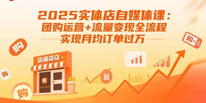 (15921期)2025实体店自媒体课:团购运营+流量变现全流程,实现月均订单过万-星空网创资源