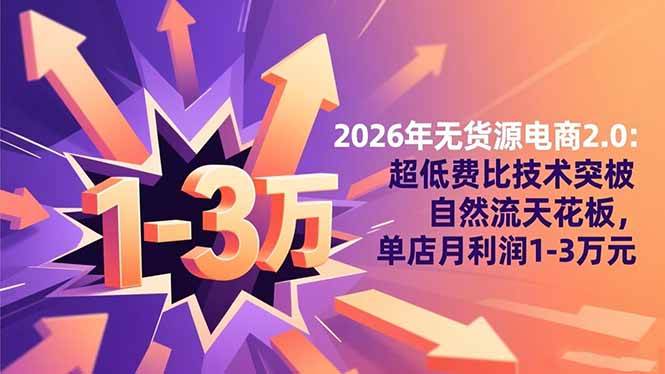 (16504期)2026年无货源电商2.0:超低费比技术突破自然流天花板,单店月利润1-3万元-星空网创资源