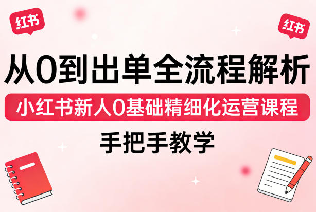 从0到出单全流程解析,小红书新人0基础精细化运营课程,手把手教学-星空网创资源