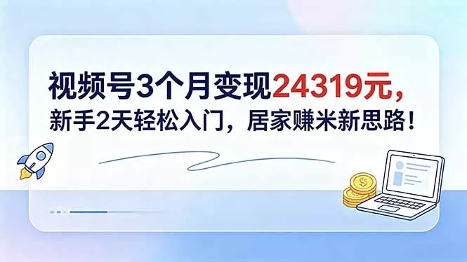 视频号3个月变现24319元，新手2天轻松入门，居家赚米新思路！-星空网创资源