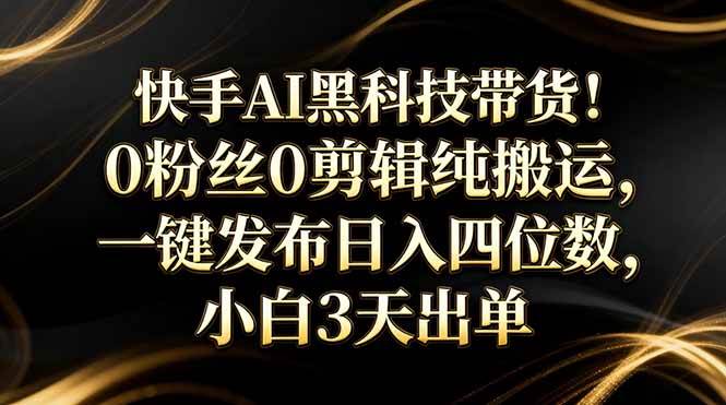 (17699期)快手AI黑科技带货!0粉丝0剪辑纯搬运,一键发布日入四位数,小白3天出单-星空网创资源