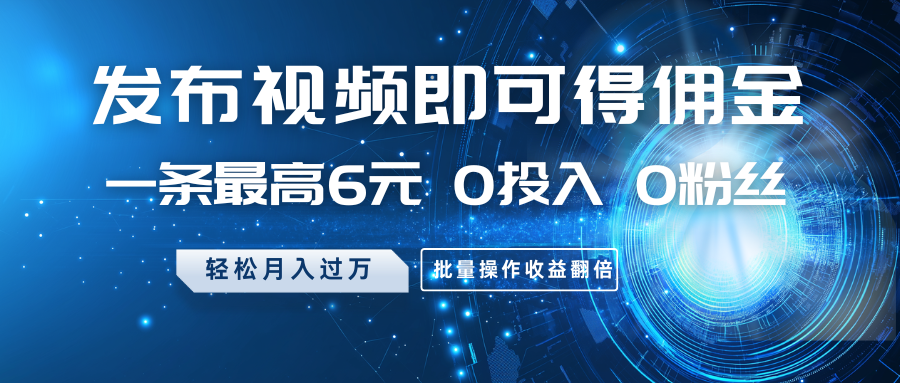 发布视频即可得佣金,一条最高6元,0投入0粉丝,月入过万,批量操作收益翻倍-星空网创资源