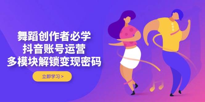 舞蹈创作者必学,抖音账号运营,多模块解锁变现密码-星空网创资源