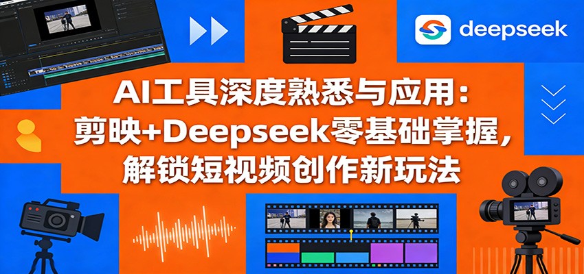 AI工具深度熟悉与应用：剪映+Deepseek零基础掌握，解锁短视频创作新玩法-星空网创资源