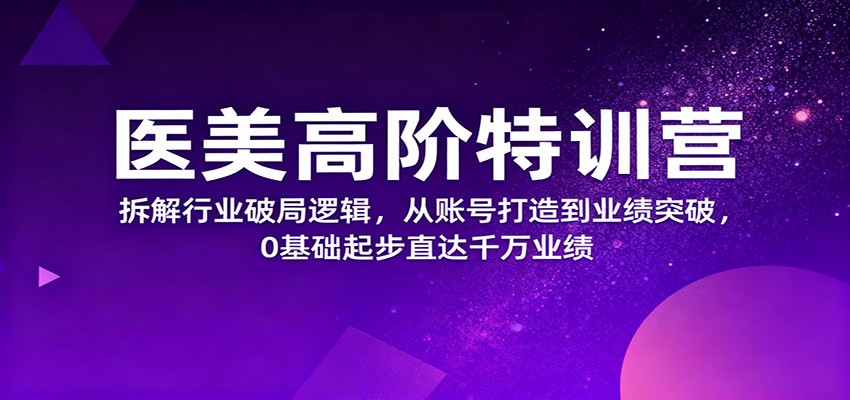 医美高阶特训营，拆解行业破局逻辑，从账号打造到业绩突破，0基础起步直达千万业绩-星空网创资源