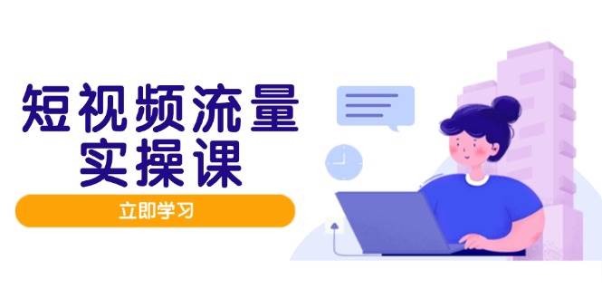 短视频流量实战班,人设打造内容优化,矩阵投放管控有序,助力流量变现路-星空网创资源