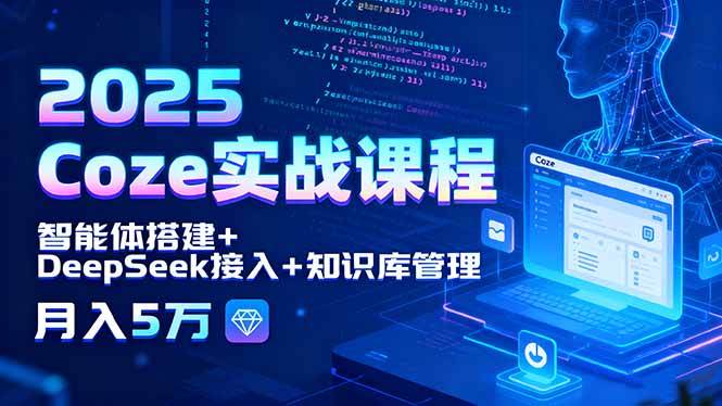（15966期）2025 Coze实战课程，智能体搭建+DeepSeek接入+知识库管理，月入5万-星空网创资源
