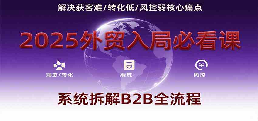 2025外贸入局必看课,系统拆解B2B全流程,解决获客难、转化低、风控弱等核心痛点-星空网创资源