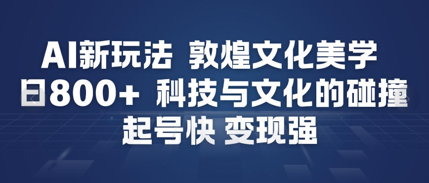 AI新玩法，敦煌文化美学，科技与文化的碰撞，起号快变现强-星空网创资源