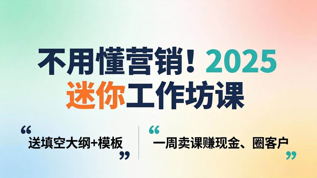 (18015期)不用懂营销!2025 迷你工作坊课:送填空大纲 + 模板,一周卖课赚现金、圈客户-星空网创资源