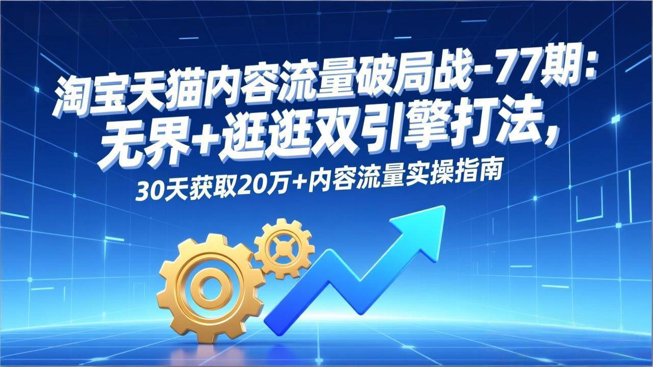 (17164期)淘宝天猫内容流量破局战-77期:无界+逛逛双引擎打法,30天获取20万+内容流量实操指南 (17164期)淘宝天猫内容流量破局战-77期:无界+逛逛双引擎打法,30天获取20万+内容流量实操指南