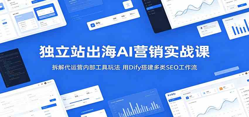 独立站出海AI营销实战课:拆解代运营内部工具玩法,用Dify搭建多类SEO工作流-星空网创资源