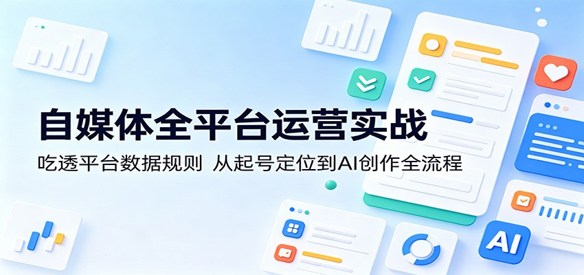 自媒体全平台运营实战:吃透平台数据规则,从起号定位到AI创作全流程-星空网创资源