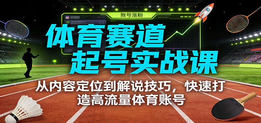 体育赛道起号实战课:从内容定位到解说技巧,快速打造高流量体育账号-星空网创资源