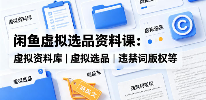 闲鱼虚拟选品资料课:虚拟资料库丨虚拟选品丨违禁词版权等-星空网创资源