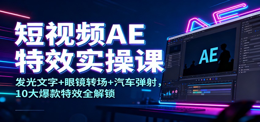 短视频AE特效实操课：发光文字+眼镜转场+汽车弹射，10大爆款特效全解锁-星空网创资源