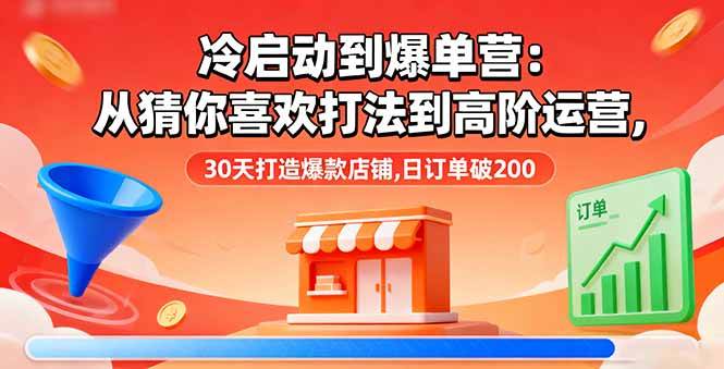 （16177期）冷启动到爆单营：从猜你喜欢打法到高阶运营,30天打造爆款店铺,日订单破200-星空网创资源