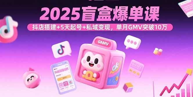 (15922期)2025盲盒爆单课,抖店搭建+5天起号+私域变现,单月GMV突破10万-星空网创资源