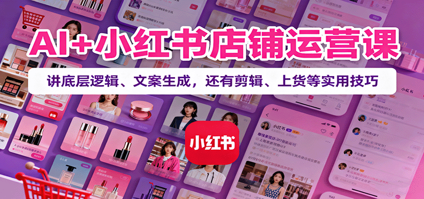 AI+小红书店铺运营课：讲底层逻辑、文案生成，还有剪辑、上货等实用技巧-星空网创资源