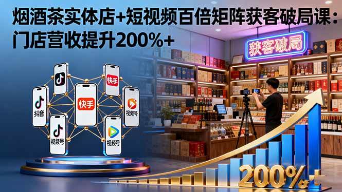 (16272期)烟酒茶实体店+短视频百倍矩阵获客破局课:门店营收提升200%+-星空网创资源