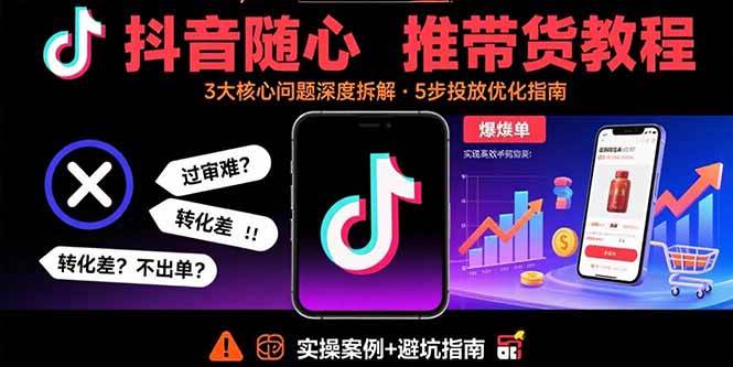 (15870期)抖音随心推带货教程:拆解过审难/转化差/不出单 等常见问题 实现高效带货-星空网创资源