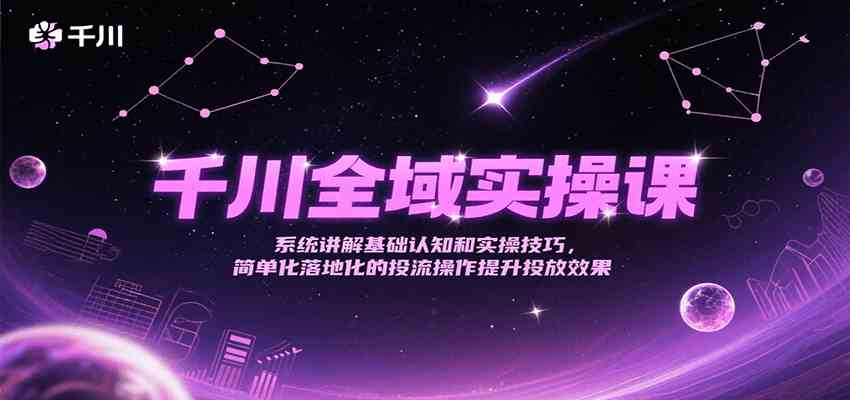 千川全域实操课,系统讲解基础认知和实操技巧,简单化落地化的投流操作提升投放效果-星空网创资源