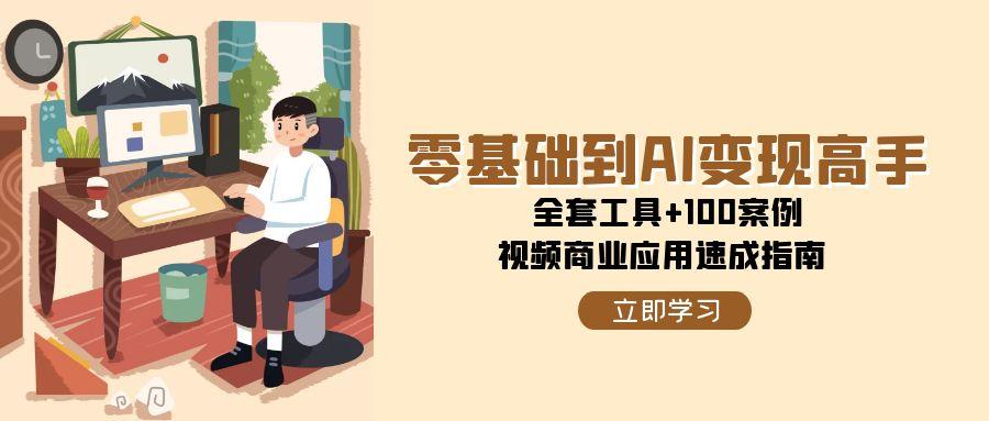零基础到AI变现高手,全套工具+100案例,视频商业应用速成指南-星空网创资源