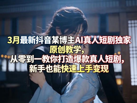3月最新抖音某博主AI真人短剧独家原创教学,从零到一教你打造爆款真人短剧,新手也能快速上手变现-星空网创资源